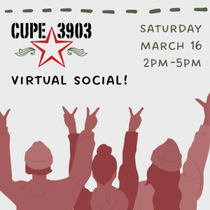 A gray, red, and green graphic with an image of three people raising their hands. The text reads: CUPE 3903 Virtual Social! Saturday, March 16th, 2PM-5PM
