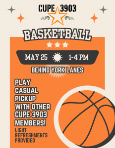 An orange graphic with an illustration of a basketball. The text reads: CUPE 3903 Basketball, May 25, 1-4PM, behind York Lanes. Play casual pickup with other CUPE 3903 members! Light refreshments provided.